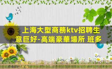 上海大型商務ktv招聘生意巨好-高端豪華場所 班多